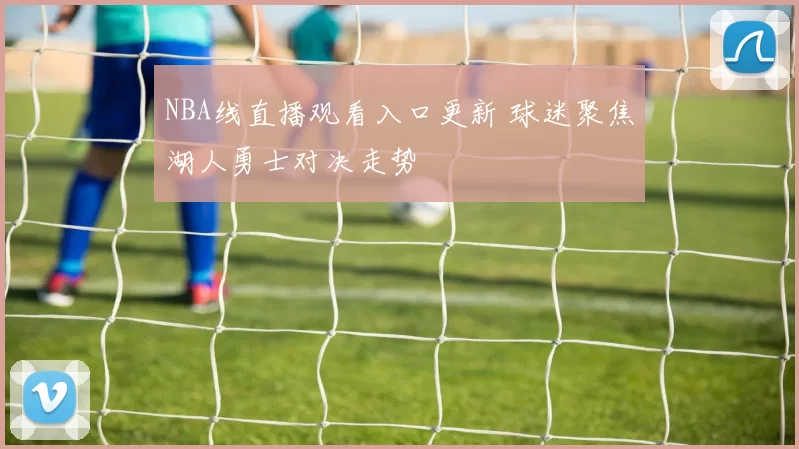 NBA线直播观看入口更新 球迷聚焦湖人勇士对决走势