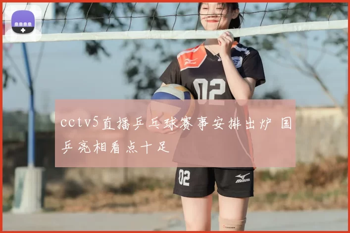 cctv5直播乒乓球赛事安排出炉 国乒亮相看点十足