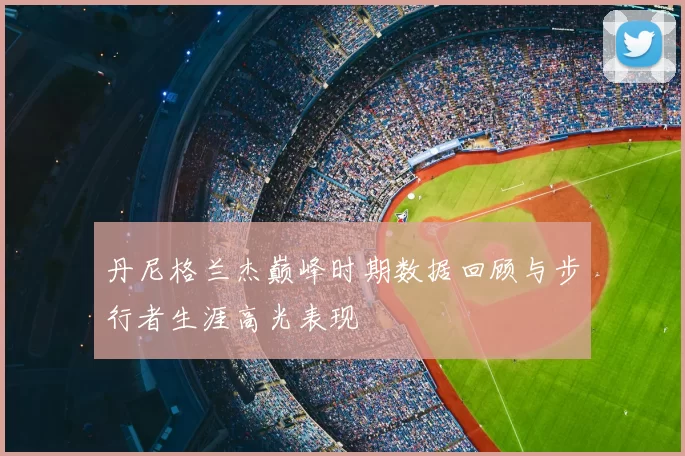 丹尼格兰杰巅峰时期数据回顾与步行者生涯高光表现