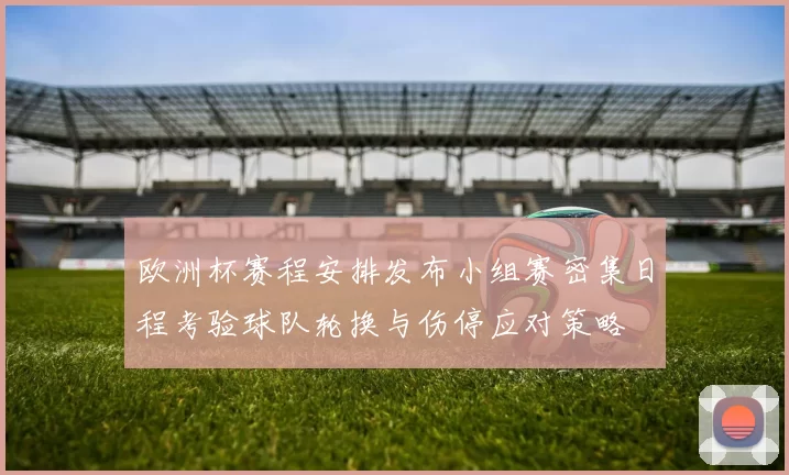 欧洲杯赛程安排发布小组赛密集日程考验球队轮换与伤停应对策略