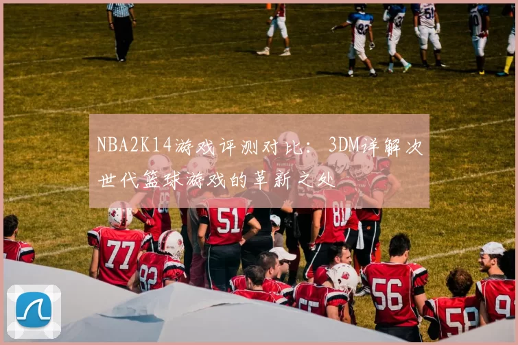 NBA2K14游戏评测对比:3DM详解次世代篮球游戏的革新之处