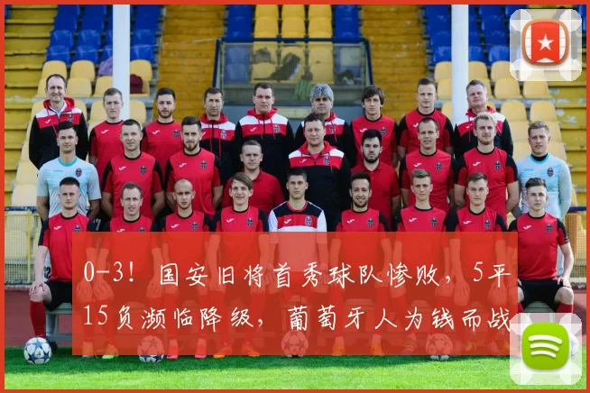 0-3!国安旧将首秀球队惨败,5平15负濒临降级,葡萄牙人为钱而战