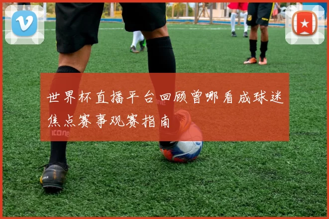 世界杯直播平台回顾曾哪看成球迷焦点赛事观赛指南