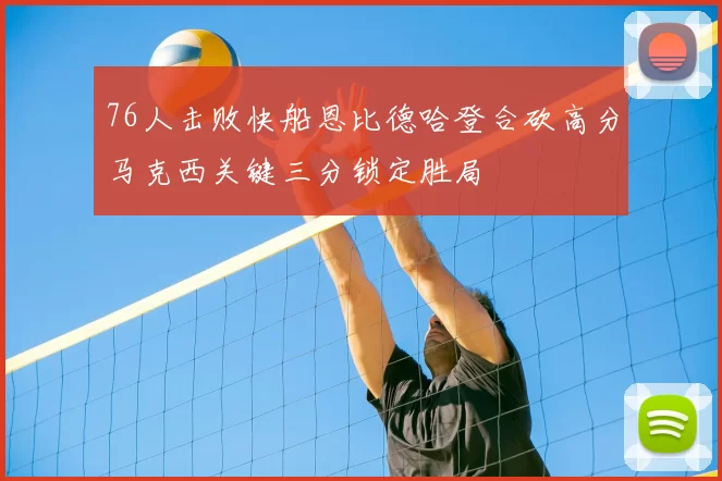 76人击败快船恩比德哈登合砍高分马克西关键三分锁定胜局