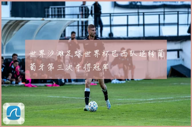 世界沙滩足球世界杯巴西队逆转葡萄牙第三次夺得冠军