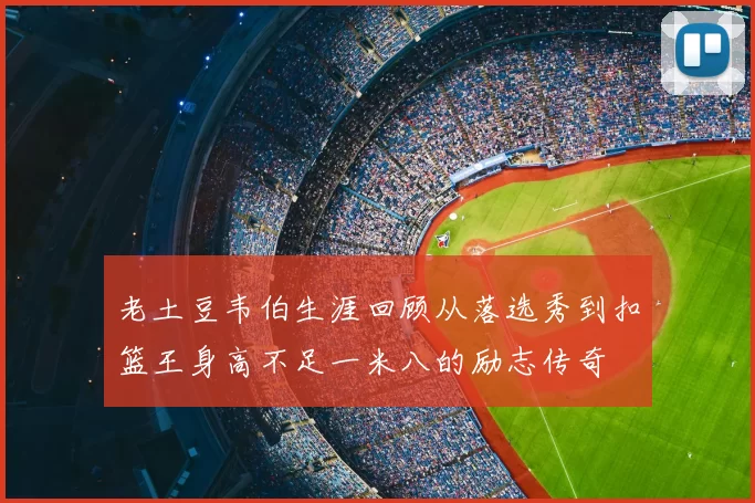 老土豆韦伯生涯回顾从落选秀到扣篮王身高不足一米八的励志传奇