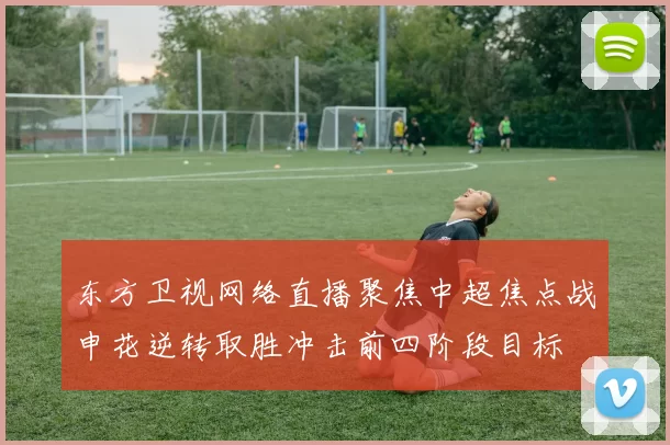 东方卫视网络直播聚焦中超焦点战申花逆转取胜冲击前四阶段目标