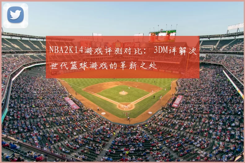 NBA2K14游戏评测对比:3DM详解次世代篮球游戏的革新之处