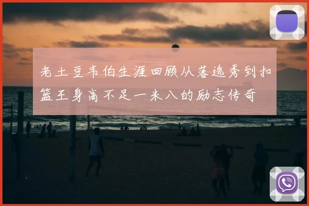 老土豆韦伯生涯回顾从落选秀到扣篮王身高不足一米八的励志传奇