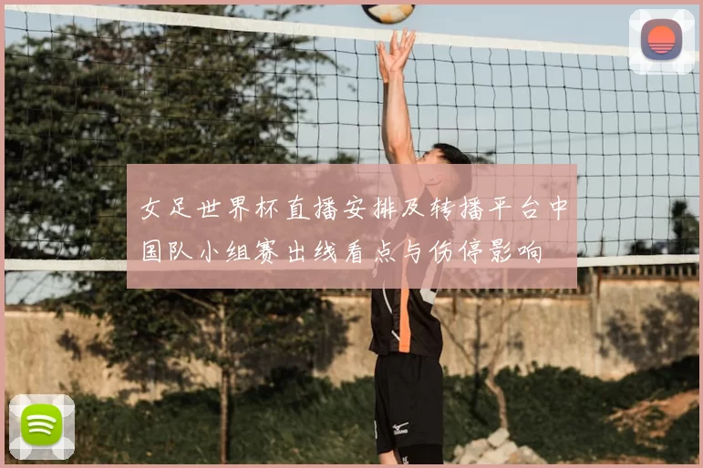 女足世界杯直播安排及转播平台中国队小组赛出线看点与伤停影响