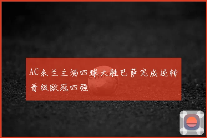 AC米兰主场四球大胜巴萨完成逆转晋级欧冠四强