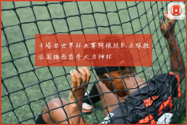 卡塔尔世界杯决赛阿根廷队点球胜法国梅西首夺大力神杯