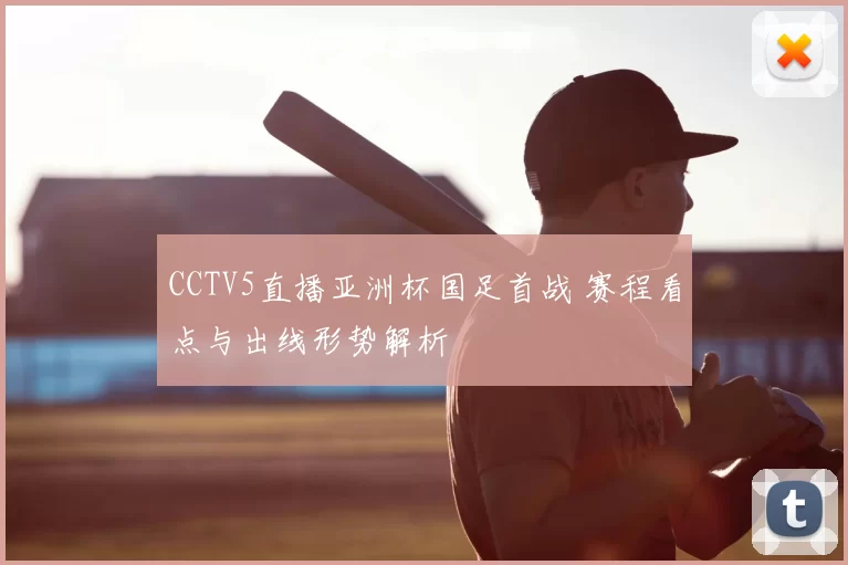 CCTV5直播亚洲杯国足首战 赛程看点与出线形势解析