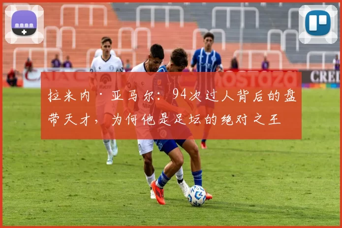 拉米内·亚马尔：94次过人背后的盘带天才，为何他是足坛的绝对之王？