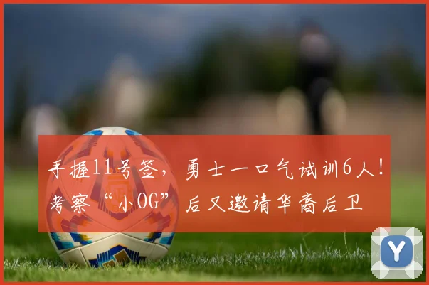 手握11号签，勇士一口气试训6人！考察“小OG”后又邀请华裔后卫