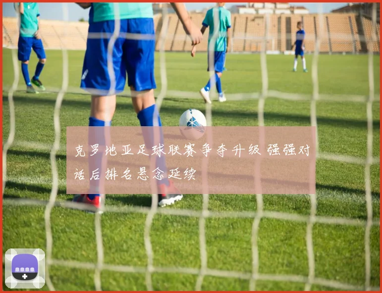 克罗地亚足球联赛争夺升级 强强对话后排名悬念延续