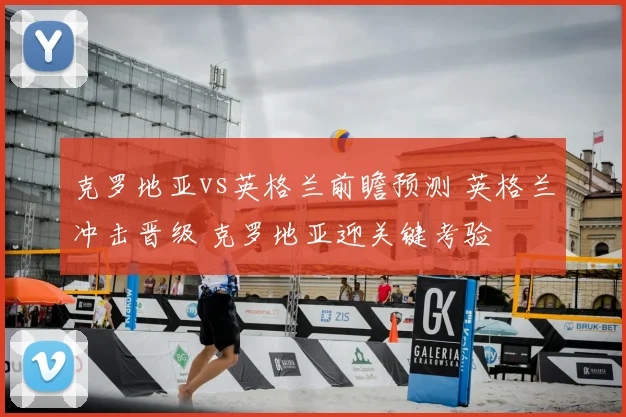 克罗地亚vs英格兰前瞻预测 英格兰冲击晋级 克罗地亚迎关键考验