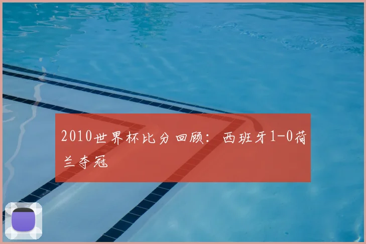 2010世界杯比分回顾:西班牙1-0荷兰夺冠