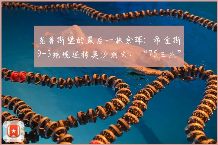 克鲁斯堡的最后一抹余晖：希金斯9-3绝境逆转奥沙利文，“75三杰”时代敲响告别钟声