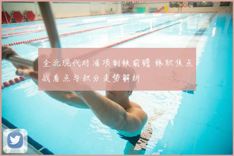 全北现代对浦项制铁前瞻 韩职焦点战看点与积分走势解析