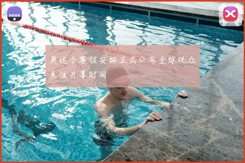 奥运会赛程安排正式公布全球观众关注开幕时间