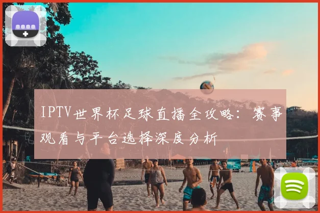 IPTV世界杯足球直播全攻略：赛事观看与平台选择深度分析