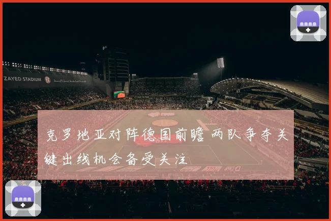 克罗地亚对阵德国前瞻 两队争夺关键出线机会备受关注
