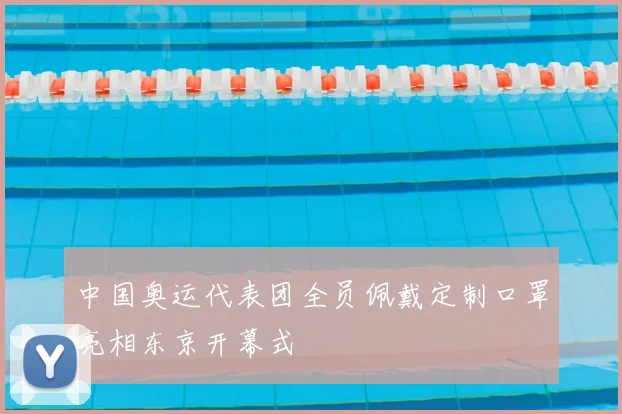 中国奥运代表团全员佩戴定制口罩亮相东京开幕式
