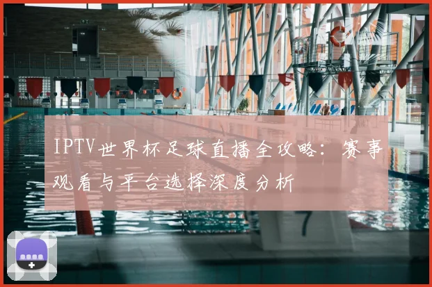 IPTV世界杯足球直播全攻略:赛事观看与平台选择深度分析
