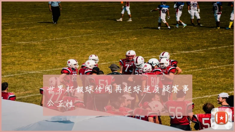世界杯假球传闻再起球迷质疑赛事公正性