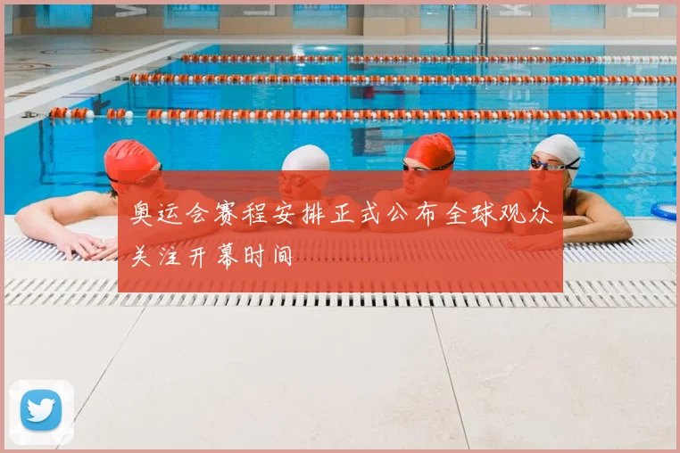 奥运会赛程安排正式公布全球观众关注开幕时间