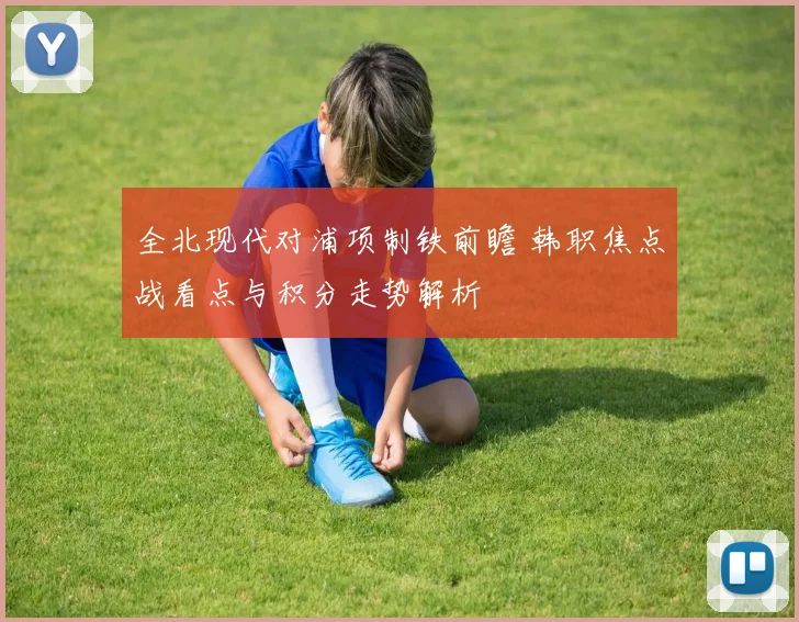 全北现代对浦项制铁前瞻 韩职焦点战看点与积分走势解析