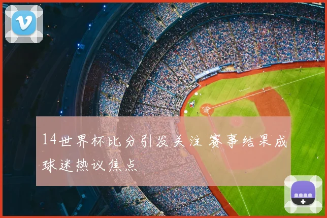 14世界杯比分引发关注 赛事结果成球迷热议焦点