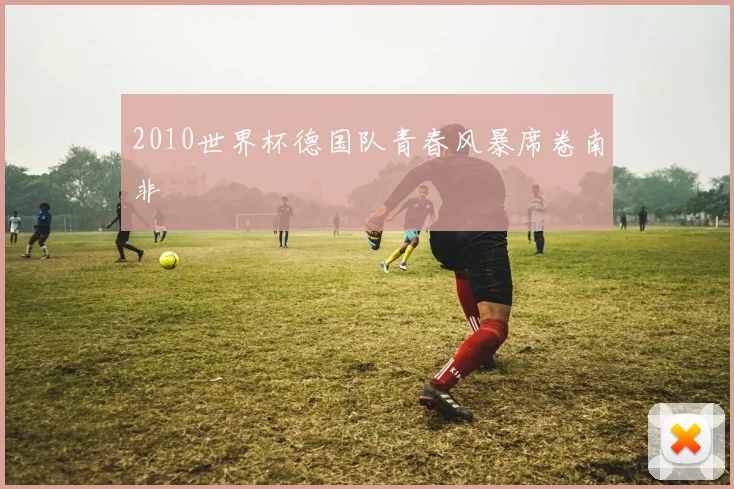2010世界杯德国队青春风暴席卷南非