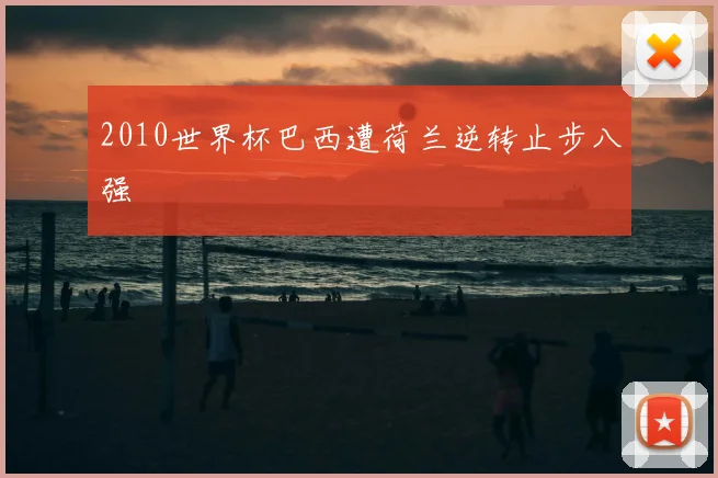 2010世界杯巴西遭荷兰逆转止步八强