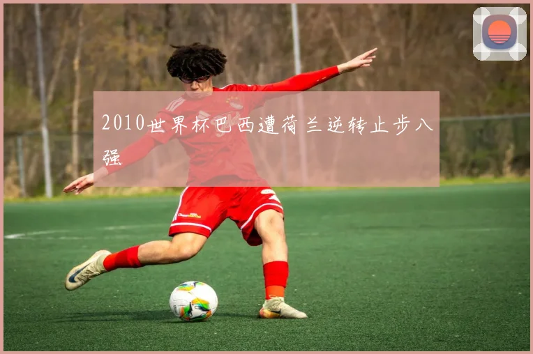 2010世界杯巴西遭荷兰逆转止步八强