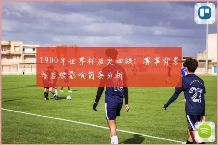 1900年世界杯历史回顾:赛事背景与后续影响简要分析