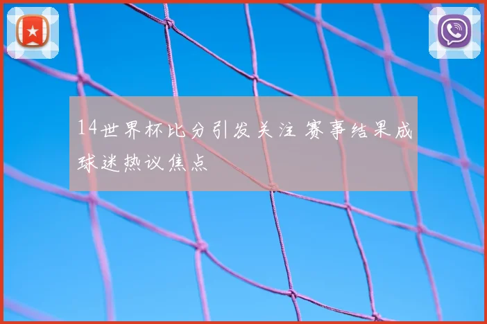 14世界杯比分引发关注 赛事结果成球迷热议焦点