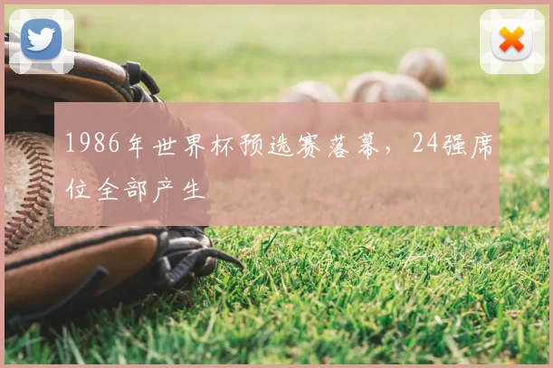 1986年世界杯预选赛落幕,24强席位全部产生