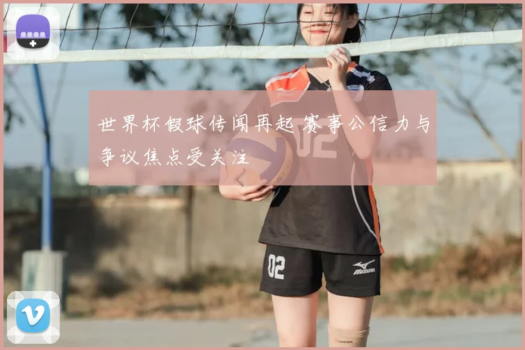 世界杯假球传闻再起 赛事公信力与争议焦点受关注
