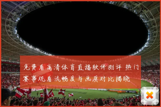 免费看高清体育直播软件测评 热门赛事观看流畅度与画质对比揭晓
