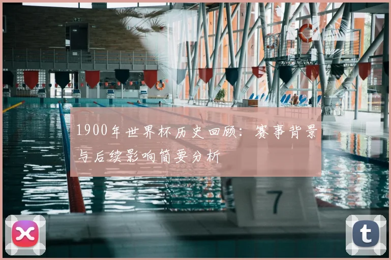 1900年世界杯历史回顾:赛事背景与后续影响简要分析