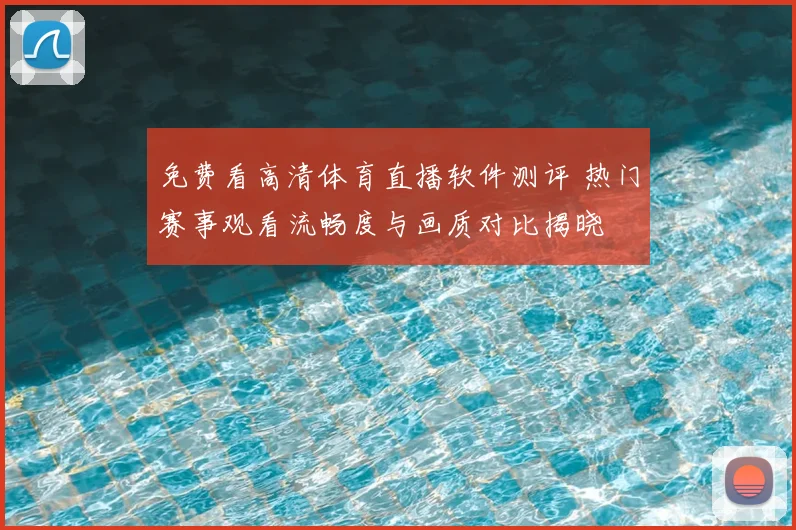免费看高清体育直播软件测评 热门赛事观看流畅度与画质对比揭晓